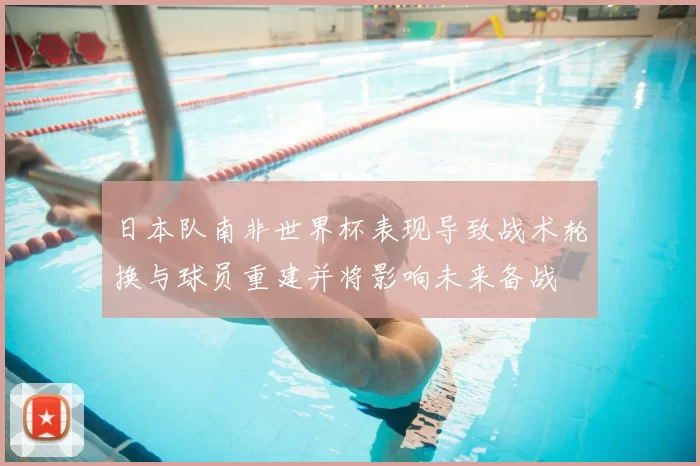 日本队南非世界杯表现导致战术轮换与球员重建并将影响未来备战