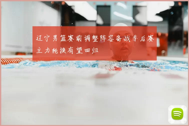 辽宁男篮赛前调整阵容备战季后赛主力轮换有望回归