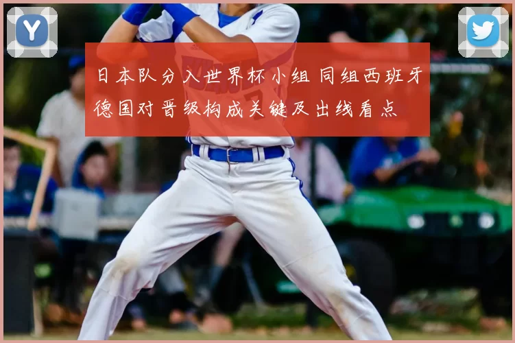 日本队分入世界杯小组 同组西班牙德国对晋级构成关键及出线看点