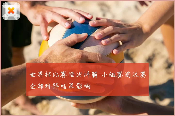 世界杯比赛场次详解 小组赛淘汰赛全部对阵结果影响