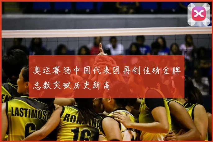 奥运赛场中国代表团再创佳绩金牌总数突破历史新高