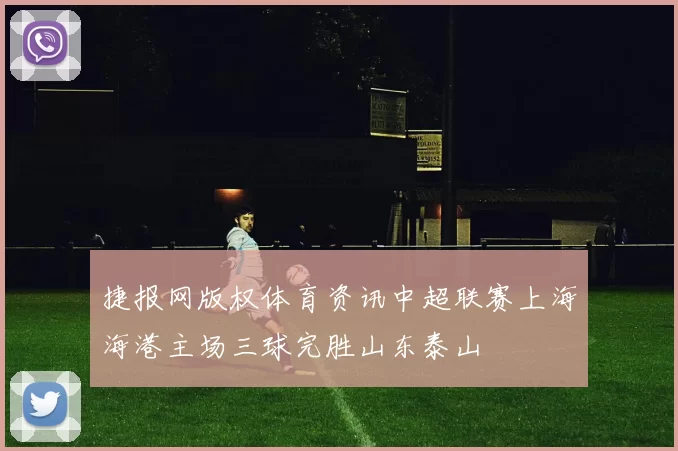 捷报网版权体育资讯中超联赛上海海港主场三球完胜山东泰山