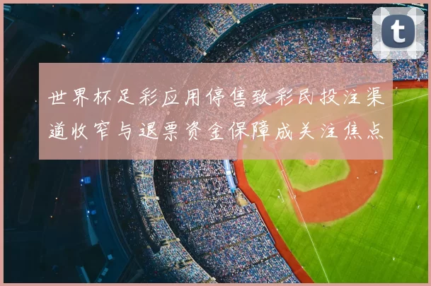 世界杯足彩应用停售致彩民投注渠道收窄与退票资金保障成关注焦点