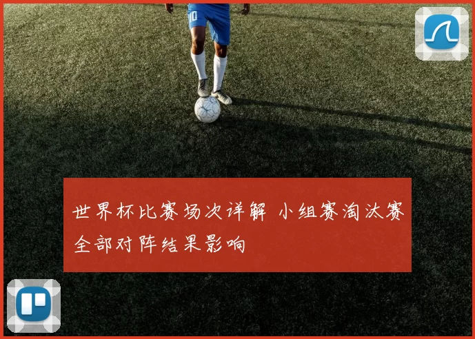 世界杯比赛场次详解 小组赛淘汰赛全部对阵结果影响