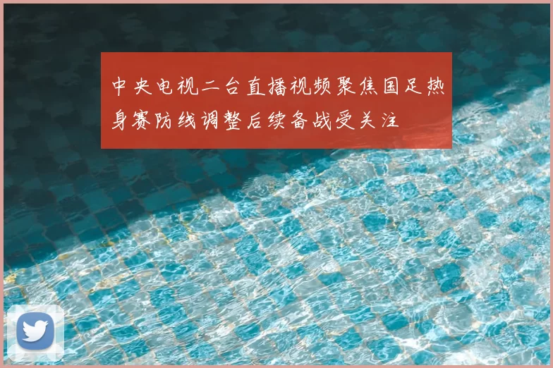 中央电视二台直播视频聚焦国足热身赛防线调整后续备战受关注
