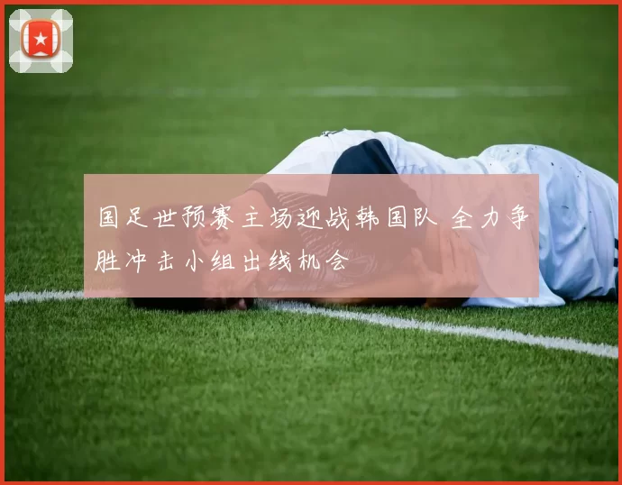 国足世预赛主场迎战韩国队 全力争胜冲击小组出线机会