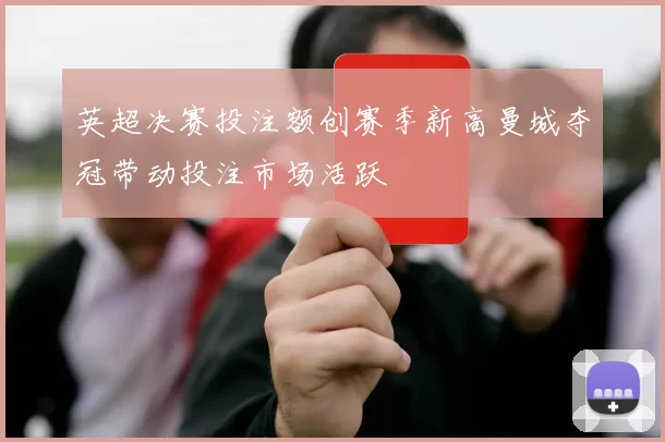 英超决赛投注额创赛季新高曼城夺冠带动投注市场活跃