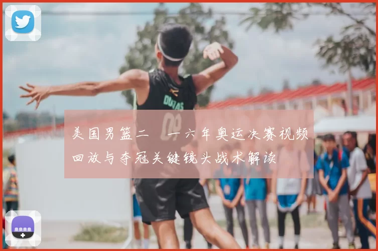 美国男篮二〇一六年奥运决赛视频回放与夺冠关键镜头战术解读