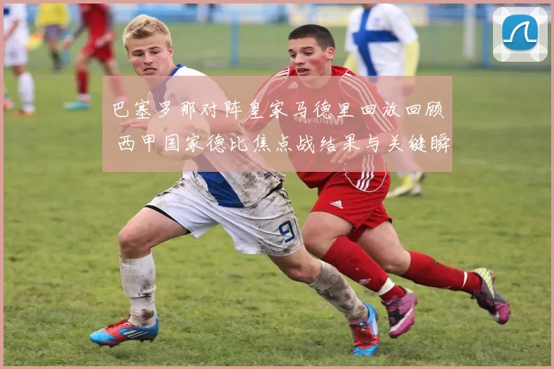 巴塞罗那对阵皇家马德里回放回顾 西甲国家德比焦点战结果与关键瞬间