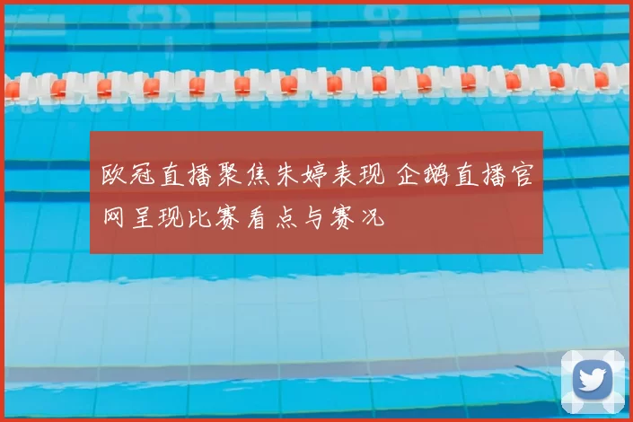 欧冠直播聚焦朱婷表现 企鹅直播官网呈现比赛看点与赛况