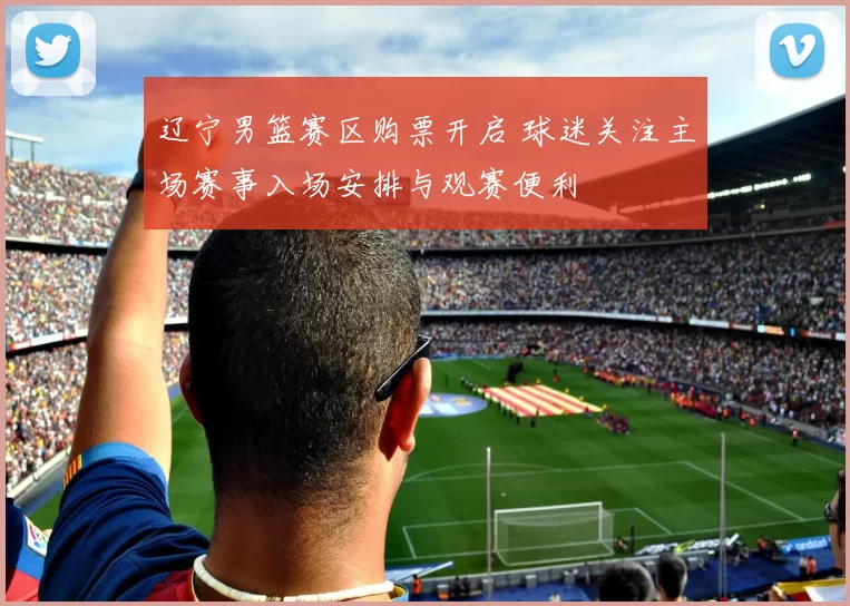 辽宁男篮赛区购票开启 球迷关注主场赛事入场安排与观赛便利