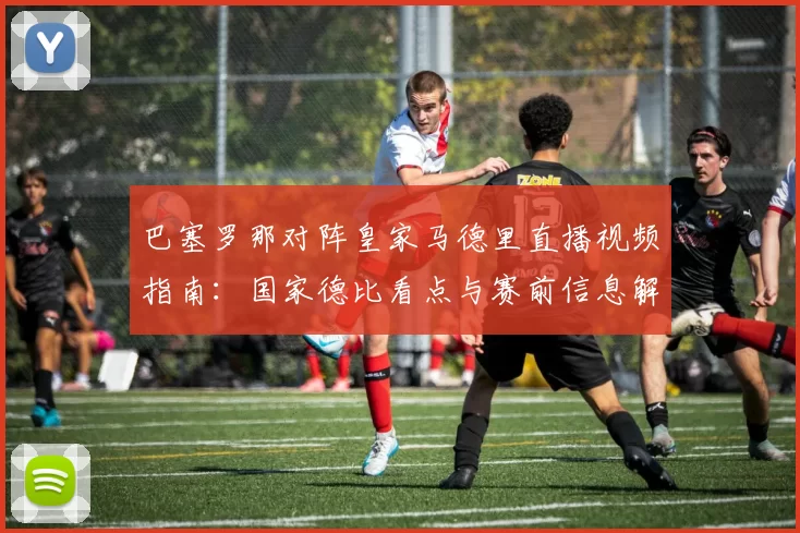 巴塞罗那对阵皇家马德里直播视频指南：国家德比看点与赛前信息解析