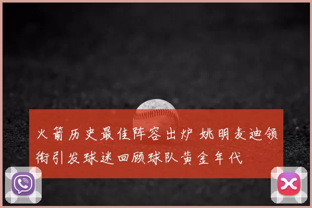 火箭历史最佳阵容出炉 姚明麦迪领衔引发球迷回顾球队黄金年代