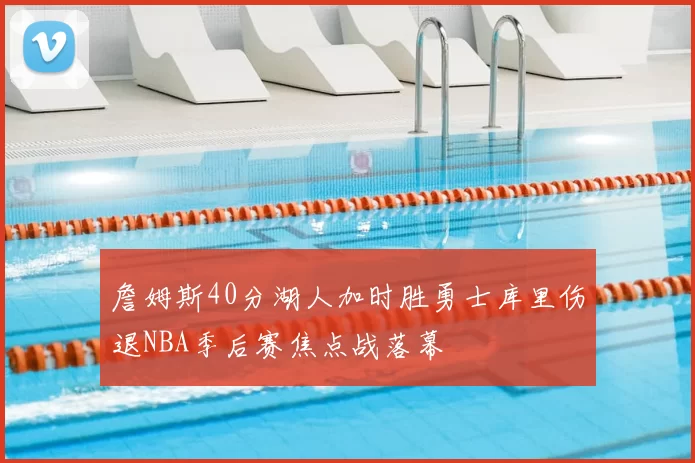 詹姆斯40分湖人加时胜勇士库里伤退NBA季后赛焦点战落幕