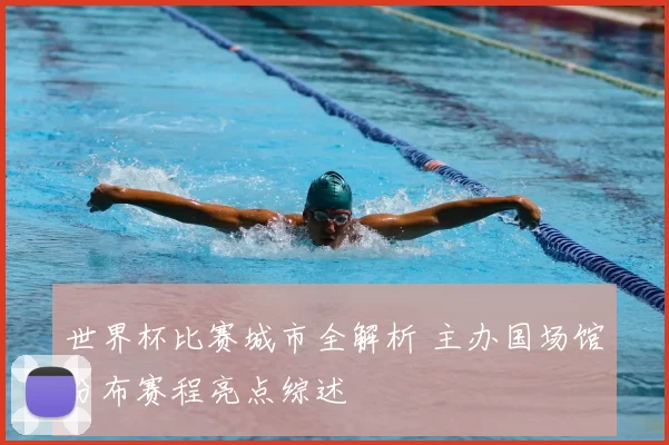 世界杯比赛城市全解析 主办国场馆分布赛程亮点综述