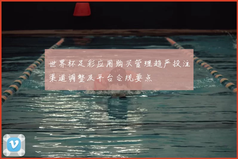 世界杯足彩应用购买管理趋严投注渠道调整及平台合规要点