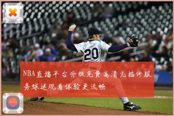 NBA直播平台升级免费高清无插件服务球迷观看体验更流畅