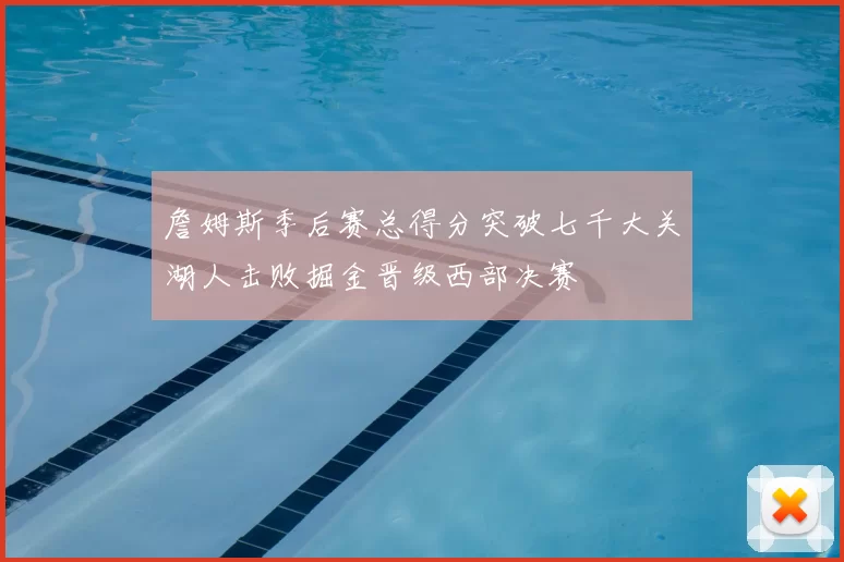 詹姆斯季后赛总得分突破七千大关湖人击败掘金晋级西部决赛