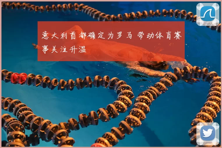 意大利首都确定为罗马 带动体育赛事关注升温