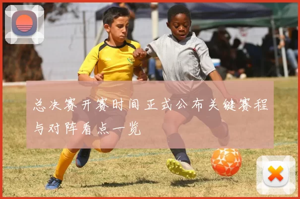 总决赛开赛时间正式公布关键赛程与对阵看点一览