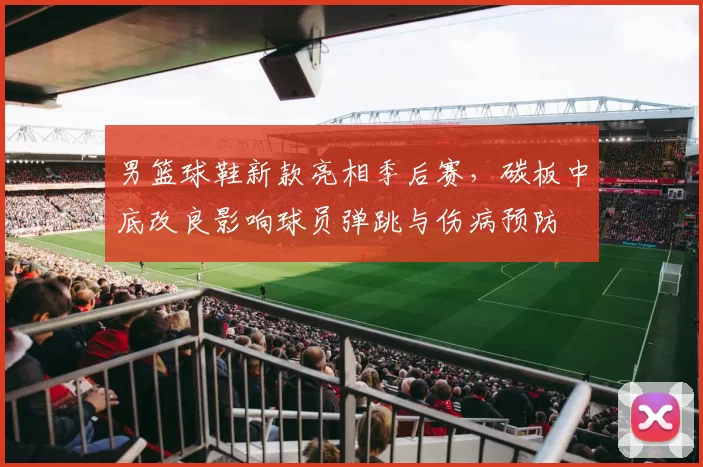 男篮球鞋新款亮相季后赛，碳板中底改良影响球员弹跳与伤病预防