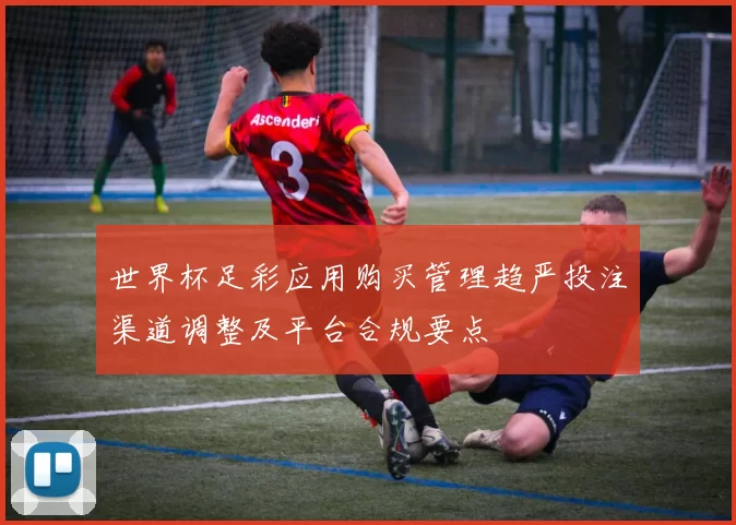 世界杯足彩应用购买管理趋严投注渠道调整及平台合规要点