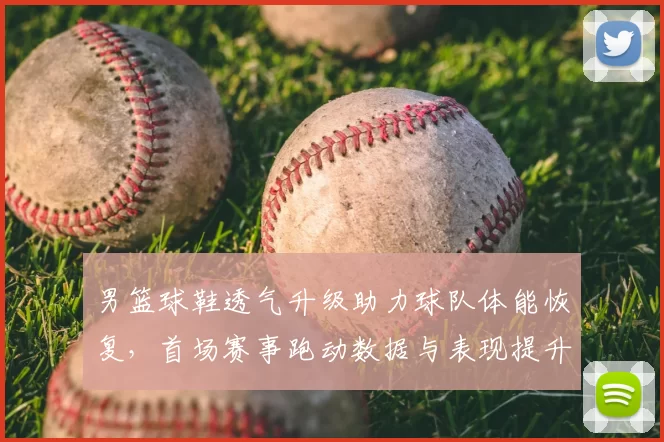 男篮球鞋透气升级助力球队体能恢复，首场赛事跑动数据与表现提升