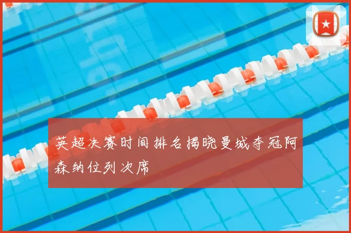 英超决赛时间排名揭晓曼城夺冠阿森纳位列次席