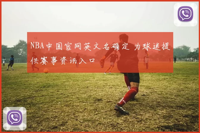 NBA中国官网英文名确定 为球迷提供赛事资讯入口
