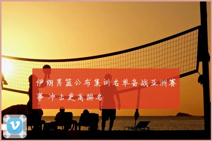 伊朗男篮公布集训名单备战亚洲赛事 冲击更高排名