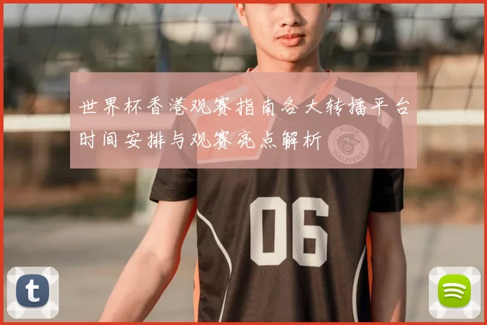 世界杯香港观赛指南各大转播平台时间安排与观赛亮点解析