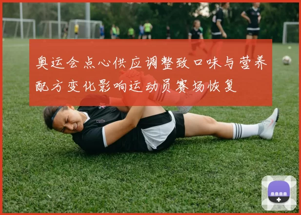 奥运会点心供应调整致口味与营养配方变化影响运动员赛场恢复