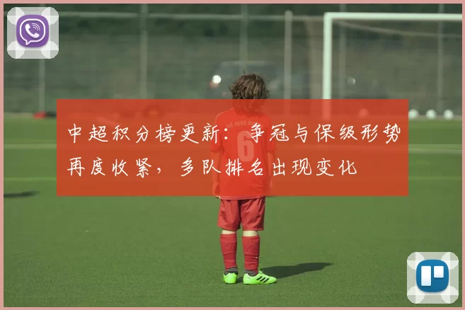 中超积分榜更新：争冠与保级形势再度收紧，多队排名出现变化