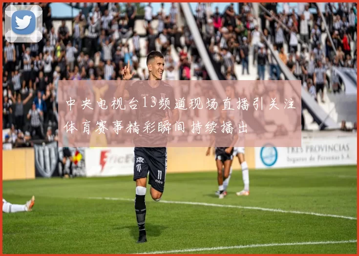 中央电视台13频道现场直播引关注体育赛事精彩瞬间持续播出