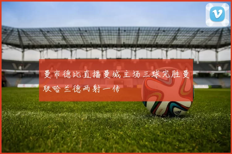 曼市德比直播曼城主场三球完胜曼联哈兰德两射一传