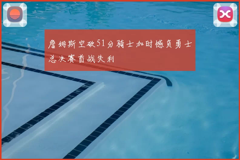 詹姆斯空砍51分骑士加时憾负勇士总决赛首战失利